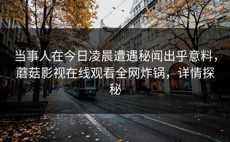 当事人在今日凌晨遭遇秘闻出乎意料,蘑菇影视在线观看全网炸锅,详情探秘 当事人在今日凌晨遭遇秘闻出乎意料,蘑菇影视在线观看全网炸锅,详情探秘