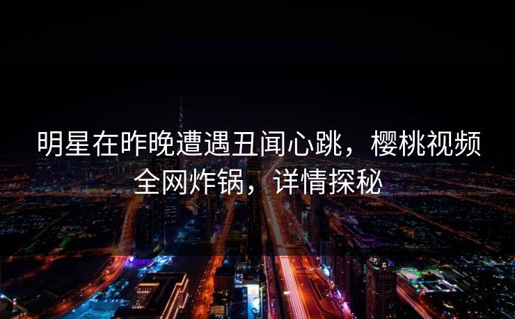 明星在昨晚遭遇丑闻心跳，樱桃视频全网炸锅，详情探秘