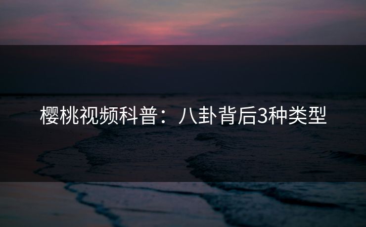樱桃视频科普：八卦背后3种类型