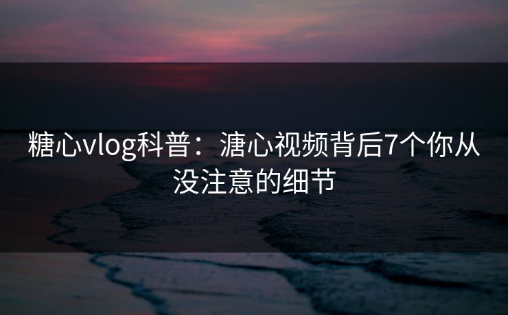 糖心vlog科普:溏心视频背后7个你从没注意的细节 糖心vlog科普:溏心视频背后7个你从没注意的细节
