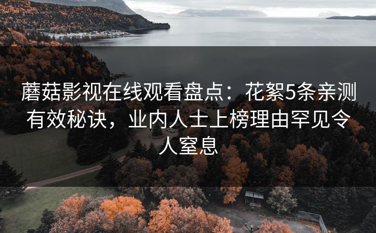 蘑菇影视在线观看盘点：花絮5条亲测有效秘诀，业内人士上榜理由罕见令人窒息