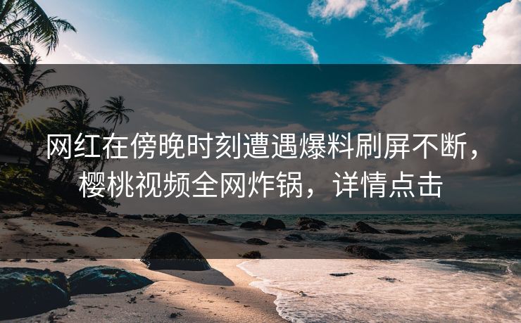 网红在傍晚时刻遭遇爆料刷屏不断,樱桃视频全网炸锅,详情点击 网红在傍晚时刻遭遇爆料刷屏不断,樱桃视频全网炸锅,详情点击