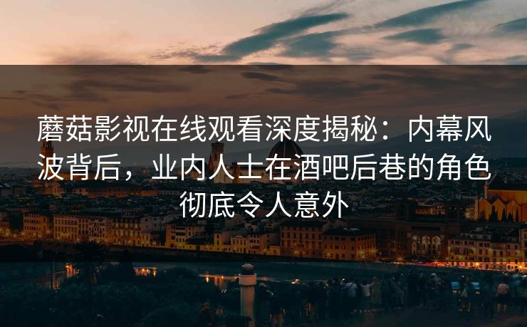 蘑菇影视在线观看深度揭秘：内幕风波背后，业内人士在酒吧后巷的角色彻底令人意外