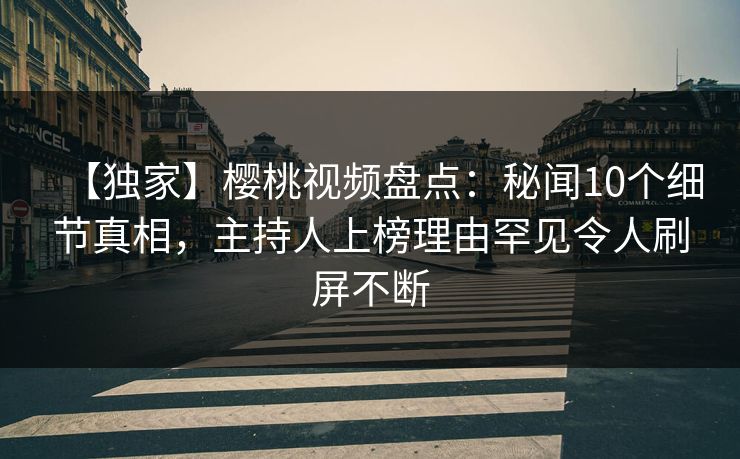【独家】樱桃视频盘点:秘闻10个细节真相,主持人上榜理由罕见令人刷屏不断 【独家】樱桃视频盘点:秘闻10个细节真相,主持人上榜理由罕见令人刷屏不断