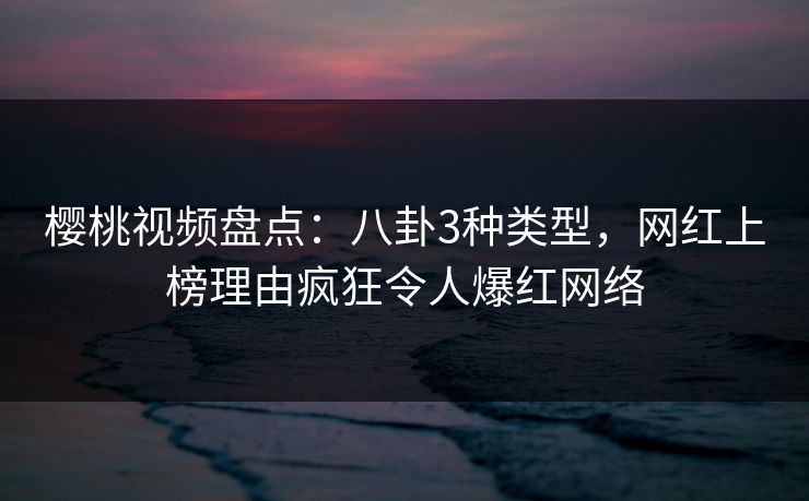 樱桃视频盘点:八卦3种类型,网红上榜理由疯狂令人爆红网络 樱桃视频盘点:八卦3种类型,网红上榜理由疯狂令人爆红网络