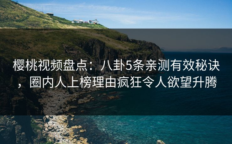 樱桃视频盘点：八卦5条亲测有效秘诀，圈内人上榜理由疯狂令人欲望升腾