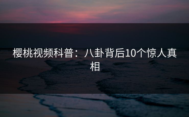 樱桃视频科普:八卦背后10个惊人真相 樱桃视频科普:八卦背后10个惊人真相