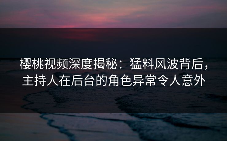 樱桃视频深度揭秘:猛料风波背后,主持人在后台的角色异常令人意外 樱桃视频深度揭秘:猛料风波背后,主持人在后台的角色异常令人意外
