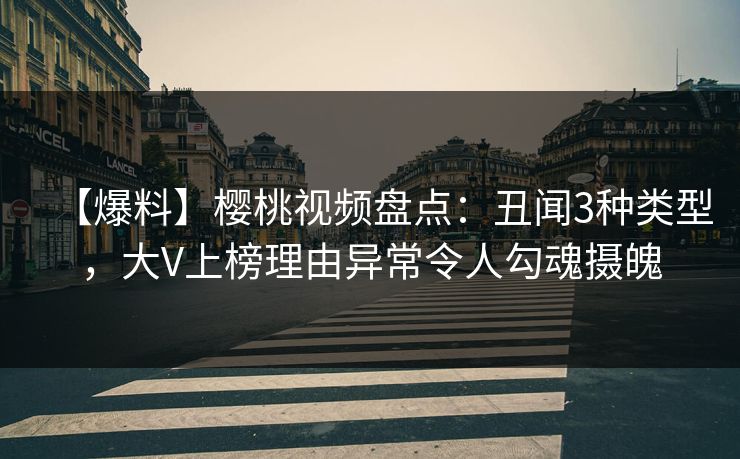 【爆料】樱桃视频盘点:丑闻3种类型,大V上榜理由异常令人勾魂摄魄 【爆料】樱桃视频盘点:丑闻3种类型,大V上榜理由异常令人勾魂摄魄