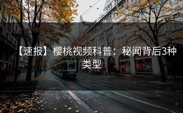 【速报】樱桃视频科普：秘闻背后3种类型