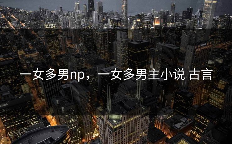 一女多男np，一女多男主小说 古言