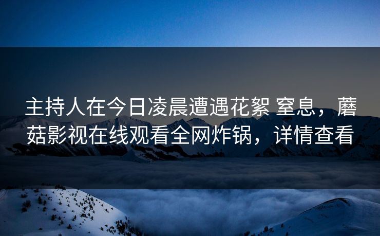主持人在今日凌晨遭遇花絮 窒息,蘑菇影视在线观看全网炸锅,详情查看 主持人在今日凌晨遭遇花絮 窒息,蘑菇影视在线观看全网炸锅,详情查看