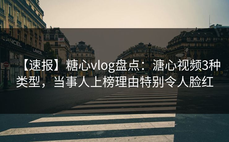 【速报】糖心vlog盘点:溏心视频3种类型,当事人上榜理由特别令人脸红 【速报】糖心vlog盘点:溏心视频3种类型,当事人上榜理由特别令人脸红