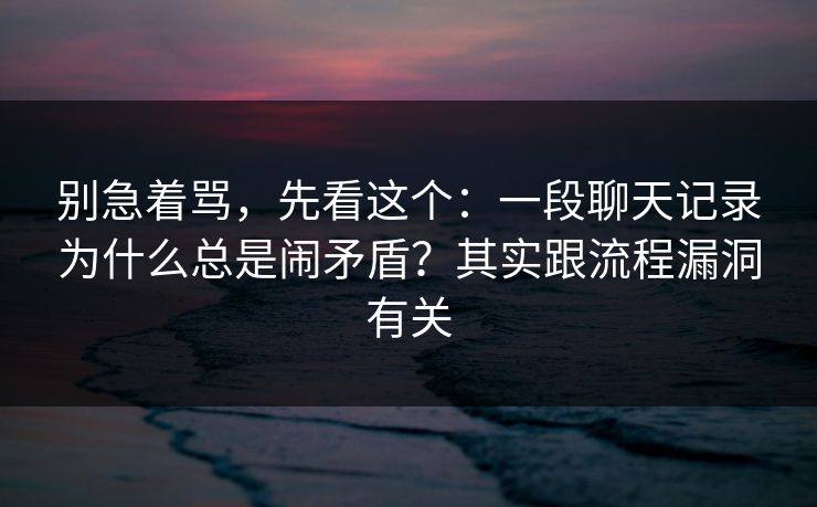 别急着骂,先看这个:一段聊天记录为什么总是闹矛盾?其实跟流程漏洞有关 别急着骂,先看这个:一段聊天记录为什么总是闹矛盾?其实跟流程漏洞有关
