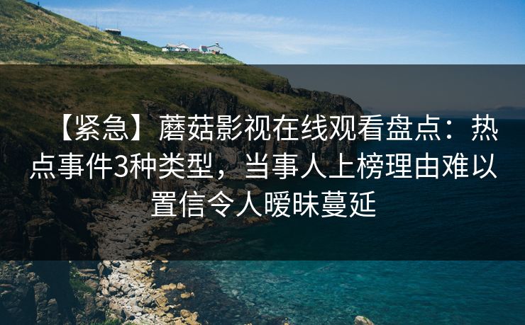 【紧急】蘑菇影视在线观看盘点：热点事件3种类型，当事人上榜理由难以置信令人暧昧蔓延