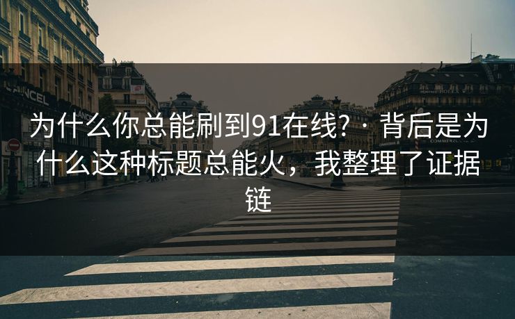 为什么你总能刷到91在线? · 背后是为什么这种标题总能火,我整理了证据链 为什么你总能刷到91在线? · 背后是为什么这种标题总能火,我整理了证据链