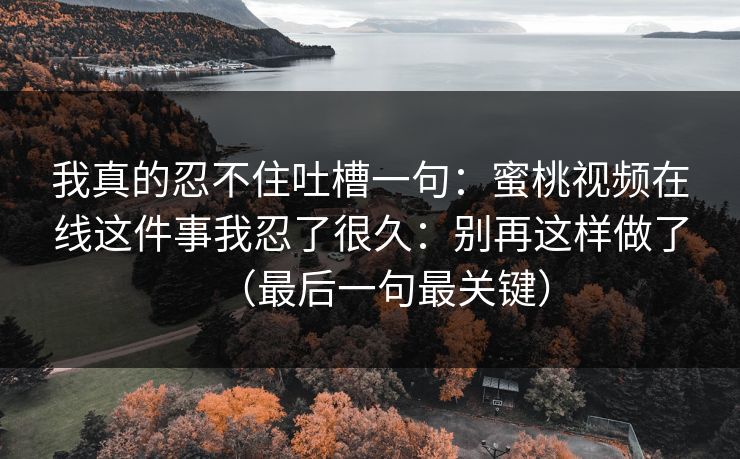 我真的忍不住吐槽一句：蜜桃视频在线这件事我忍了很久：别再这样做了（最后一句最关键）