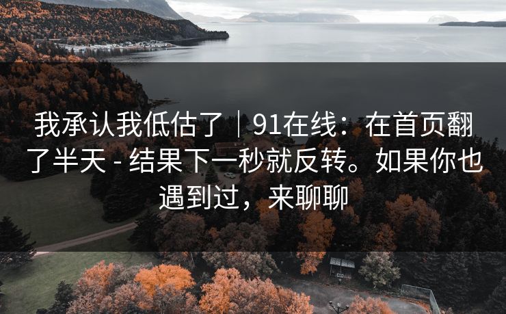 我承认我低估了|91在线:在首页翻了半天 - 结果下一秒就反转。如果你也遇到过,来聊聊 我承认我低估了|91在线:在首页翻了半天 - 结果下一秒就反转。如果你也遇到过,来聊聊