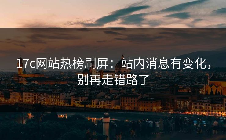 17c网站热榜刷屏:站内消息有变化,别再走错路了 17c网站热榜刷屏:站内消息有变化,别再走错路了
