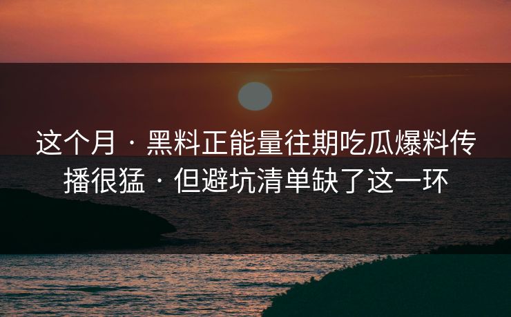 这个月 · 黑料正能量往期吃瓜爆料传播很猛 · 但避坑清单缺了这一环 这个月 · 黑料正能量往期吃瓜爆料传播很猛 · 但避坑清单缺了这一环