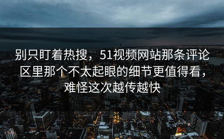 别只盯着热搜,51视频网站那条评论区里那个不太起眼的细节更值得看,难怪这次越传越快 别只盯着热搜,51视频网站那条评论区里那个不太起眼的细节更值得看,难怪这次越传越快