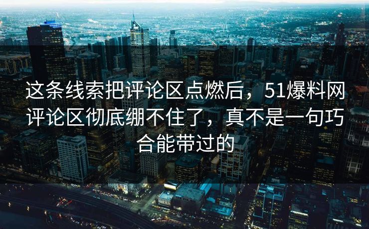 这条线索把评论区点燃后,51爆料网评论区彻底绷不住了,真不是一句巧合能带过的 这条线索把评论区点燃后,51爆料网评论区彻底绷不住了,真不是一句巧合能带过的