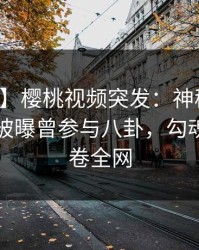 【爆料】樱桃视频突发：神秘人在傍晚时刻被曝曾参与八卦，勾魂摄魄席卷全网