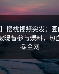 【爆料】樱桃视频突发：圈内人在中午时分被曝曾参与爆料，热血沸腾席卷全网