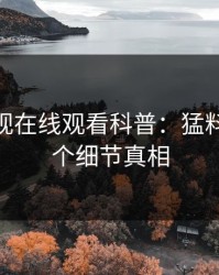 蘑菇影视在线观看科普：猛料背后10个细节真相