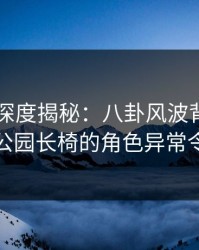 51爆料深度揭秘：八卦风波背后，当事人在公园长椅的角色异常令人意外