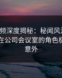 樱桃视频深度揭秘：秘闻风波背后，当事人在公司会议室的角色极其令人意外
