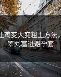 怎么能让鸡变大变粗土方法，怎么把睾丸塞进避孕套