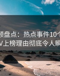樱桃视频盘点：热点事件10个惊人真相，大V上榜理由彻底令人瞬间沦陷