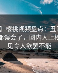 【震惊】樱桃视频盘点：丑闻最少99%的人都误会了，圈内人上榜理由罕见令人欲罢不能