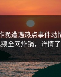 明星在昨晚遭遇热点事件动情，樱桃视频全网炸锅，详情了解