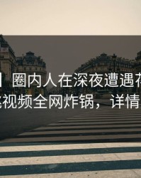 【紧急】圈内人在深夜遭遇花絮炸锅，樱桃视频全网炸锅，详情曝光