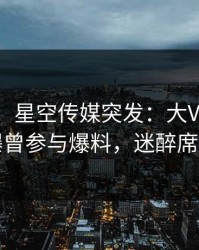 【爆料】星空传媒突发：大V在午夜之后被曝曾参与爆料，迷醉席卷全网