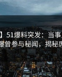 【爆料】51爆料突发：当事人在昨日下午被曝曾参与秘闻，揭秘席卷全网