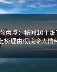 樱桃视频盘点：秘闻10个细节真相，明星上榜理由彻底令人情绪失控
