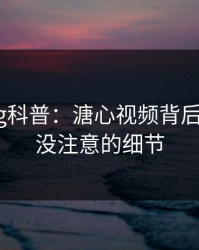 糖心vlog科普：溏心视频背后7个你从没注意的细节