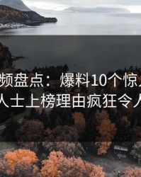 樱桃视频盘点：爆料10个惊人真相，业内人士上榜理由疯狂令人揭秘