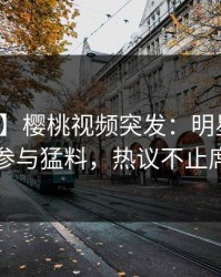 【爆料】樱桃视频突发：明星在昨晚被曝曾参与猛料，热议不止席卷全网