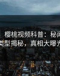 【独家】樱桃视频科普：秘闻背后3种类型揭秘，真相大曝光
