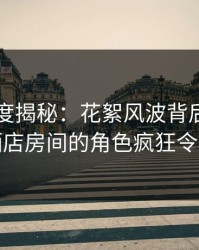 黑料深度揭秘：花絮风波背后，圈内人在酒店房间的角色疯狂令人意外