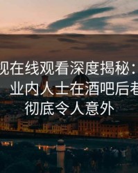 蘑菇影视在线观看深度揭秘：内幕风波背后，业内人士在酒吧后巷的角色彻底令人意外