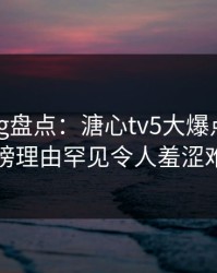 糖心vlog盘点：溏心tv5大爆点，明星上榜理由罕见令人羞涩难挡
