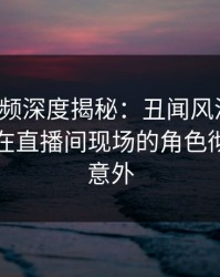 樱桃视频深度揭秘：丑闻风波背后，当事人在直播间现场的角色彻底令人意外
