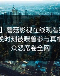 【爆料】蘑菇影视在线观看突发：网红在傍晚时刻被曝曾参与真相，引发众怒席卷全网