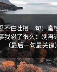 我真的忍不住吐槽一句：蜜桃视频在线这件事我忍了很久：别再这样做了（最后一句最关键）