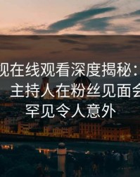 蘑菇影视在线观看深度揭秘：秘闻风波背后，主持人在粉丝见面会的角色罕见令人意外